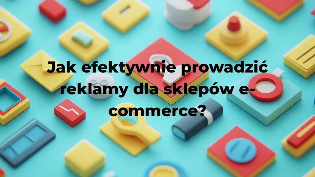 Jak efektywnie prowadzić reklamy dla sklepów e-commerce?